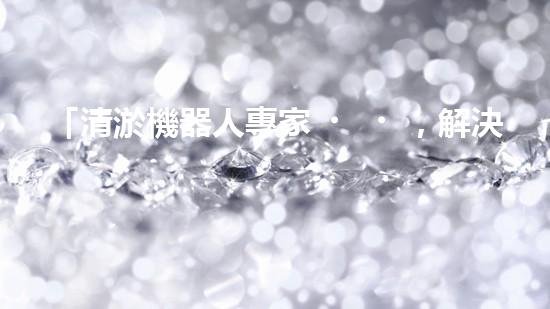 「清淤機器人專家，解決你的河道難題」